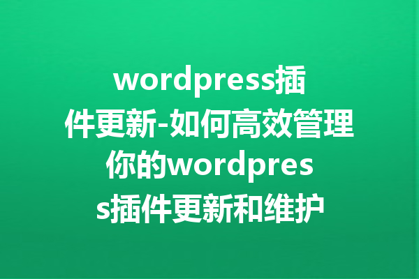 wordpress插件更新-如何高效管理你的wordpress插件更新和维护