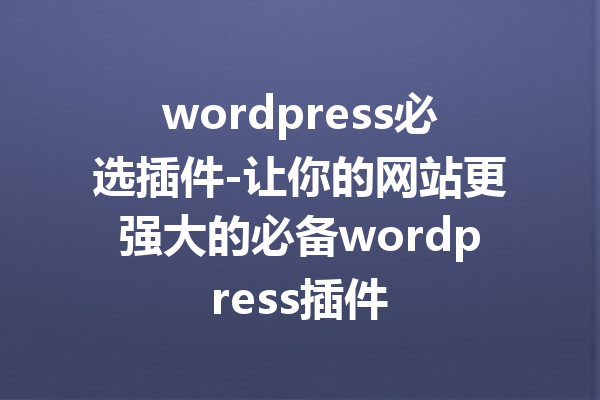 wordpress必选插件-让你的网站更强大的必备wordpress插件