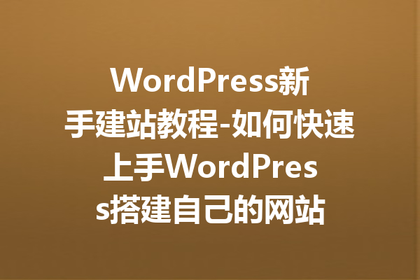 WordPress新手建站教程-如何快速上手WordPress搭建自己的网站