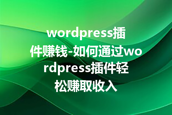 wordpress插件赚钱-如何通过wordpress插件轻松赚取收入