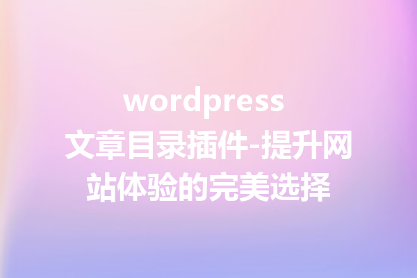 wordpress 文章目录插件-提升网站体验的完美选择