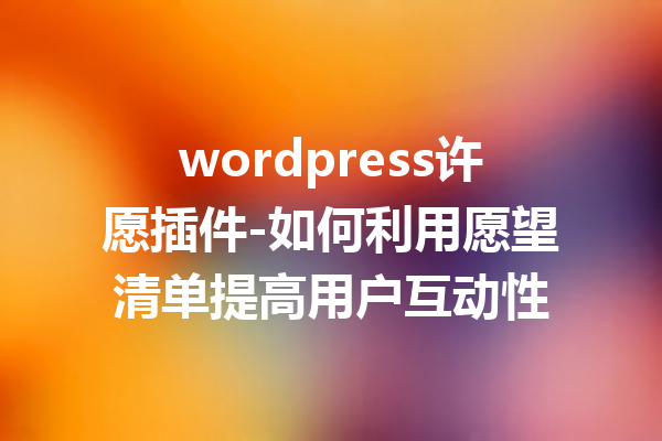 wordpress许愿插件-如何利用愿望清单提高用户互动性