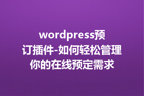 wordpress预订插件-如何轻松管理你的在线预定需求