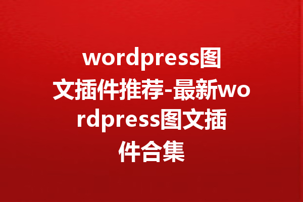 wordpress图文插件推荐-最新wordpress图文插件合集