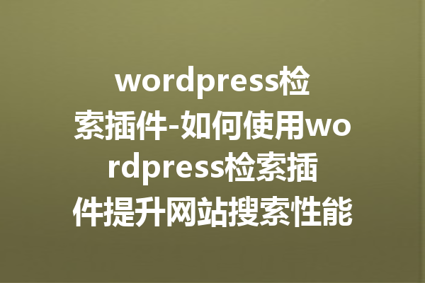 wordpress检索插件-如何使用wordpress检索插件提升网站搜索性能