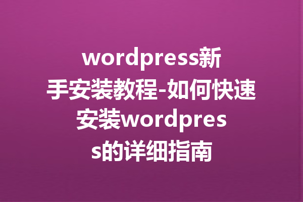 wordpress新手安装教程-如何快速安装wordpress的详细指南