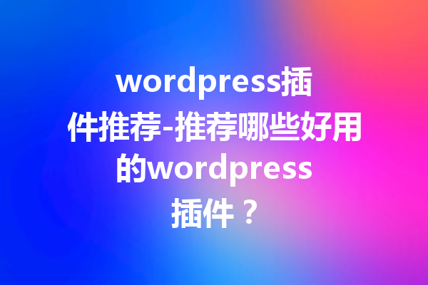 wordpress插件推荐-推荐哪些好用的wordpress插件？