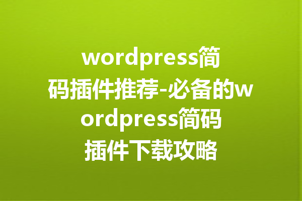 wordpress简码插件推荐-必备的wordpress简码插件下载攻略