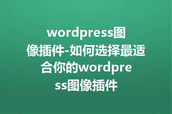 wordpress图像插件-如何选择最适合你的wordpress图像插件