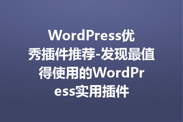 WordPress优秀插件推荐-发现最值得使用的WordPress实用插件