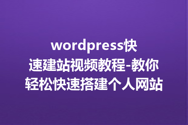 wordpress快速建站视频教程-教你轻松快速搭建个人网站