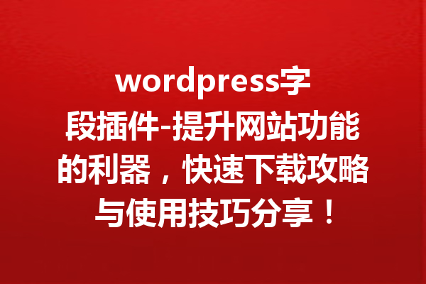 wordpress字段插件-提升网站功能的利器，快速下载攻略与使用技巧分享！