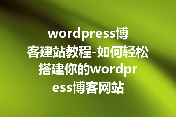 wordpress博客建站教程-如何轻松搭建你的wordpress博客网站