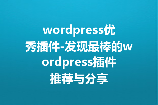 wordpress优秀插件-发现最棒的wordpress插件推荐与分享