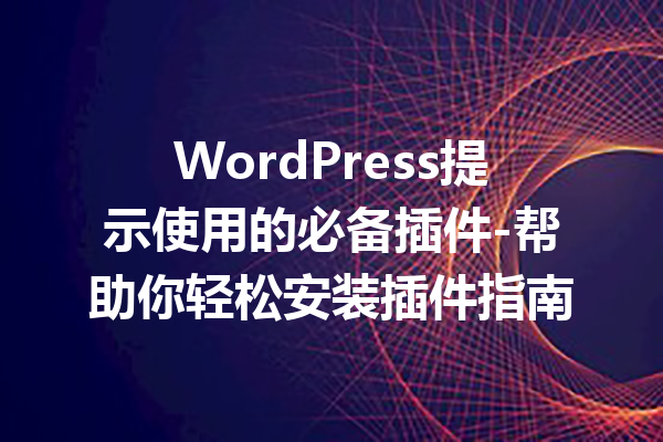 WordPress提示使用的必备插件-帮助你轻松安装插件指南