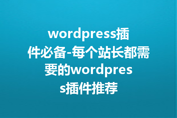 wordpress插件必备-每个站长都需要的wordpress插件推荐