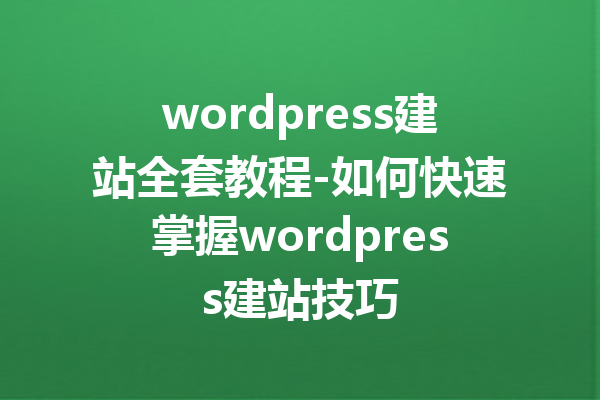 wordpress建站全套教程-如何快速掌握wordpress建站技巧