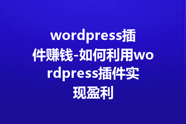 wordpress插件赚钱-如何利用wordpress插件实现盈利