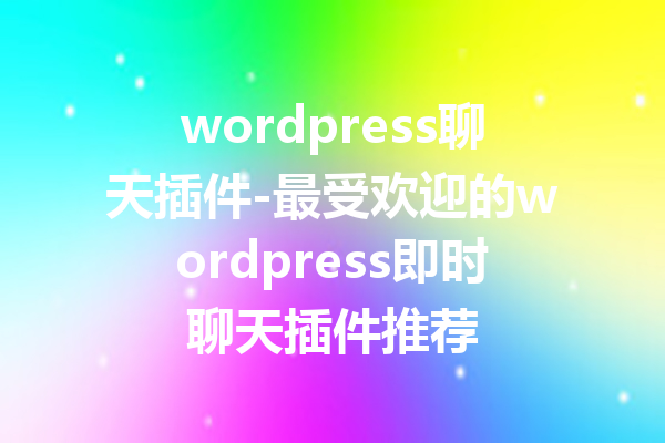 wordpress聊天插件-最受欢迎的wordpress即时聊天插件推荐