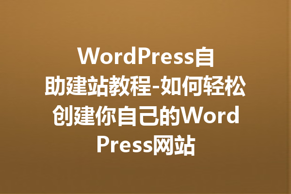 WordPress自助建站教程-如何轻松创建你自己的WordPress网站