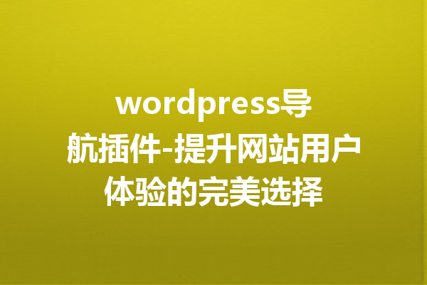 wordpress导航插件-提升网站用户体验的完美选择