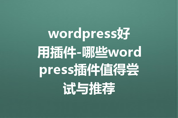 wordpress好用插件-哪些wordpress插件值得尝试与推荐