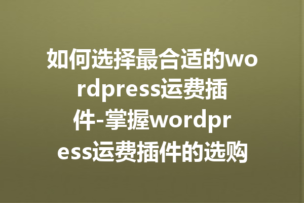 如何选择最合适的wordpress运费插件-掌握wordpress运费插件的选购技巧