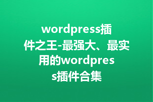 wordpress插件之王-最强大、最实用的wordpress插件合集