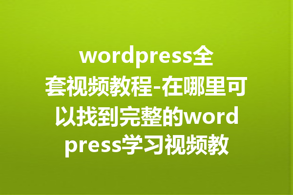 wordpress全套视频教程-在哪里可以找到完整的wordpress学习视频教程