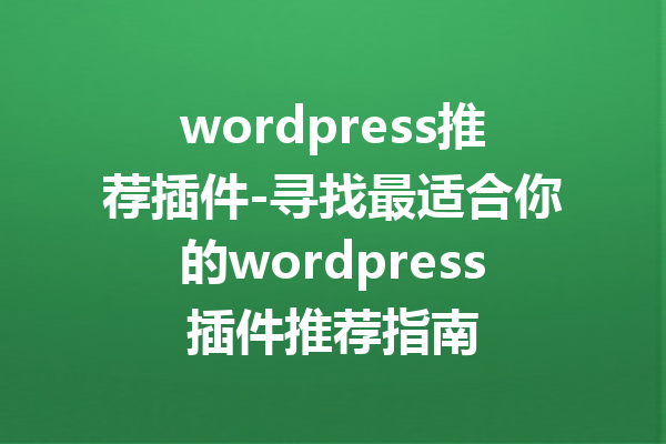 wordpress推荐插件-寻找最适合你的wordpress插件推荐指南