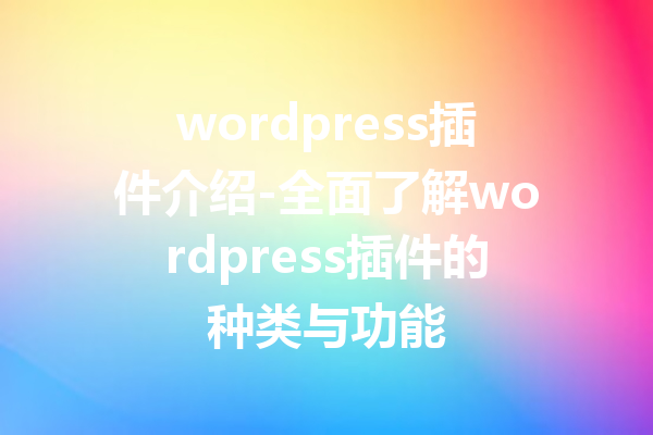 wordpress插件介绍-全面了解wordpress插件的种类与功能