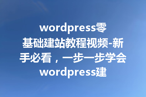 wordpress零基础建站教程视频-新手必看，一步一步学会wordpress建站！