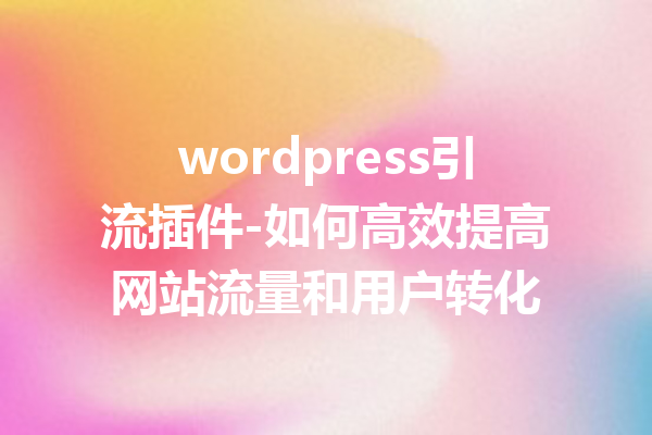 wordpress引流插件-如何高效提高网站流量和用户转化