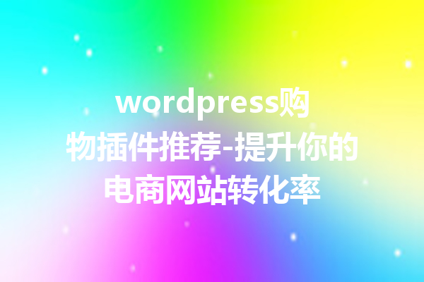 wordpress购物插件推荐-提升你的电商网站转化率