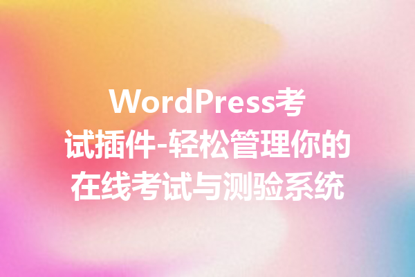 WordPress考试插件-轻松管理你的在线考试与测验系统