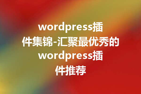 wordpress插件集锦-汇聚最优秀的wordpress插件推荐