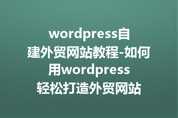 wordpress自建外贸网站教程-如何用wordpress轻松打造外贸网站