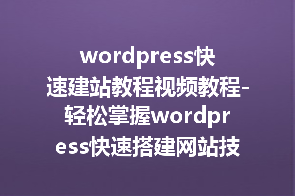 wordpress快速建站教程视频教程-轻松掌握wordpress快速搭建网站技巧