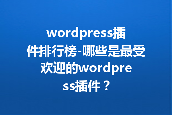 wordpress插件排行榜-哪些是最受欢迎的wordpress插件？