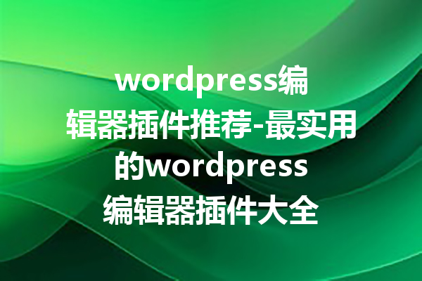 wordpress编辑器插件推荐-最实用的wordpress编辑器插件大全