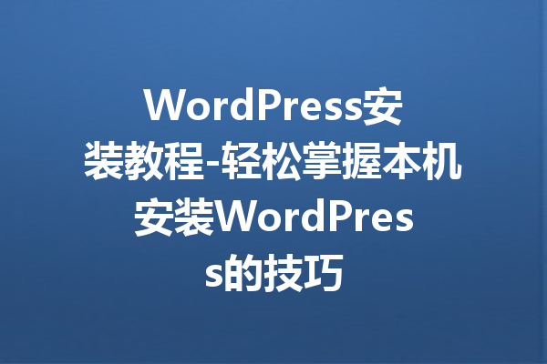 WordPress安装教程-轻松掌握本机安装WordPress的技巧