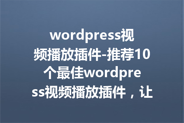 wordpress视频播放插件-推荐10个最佳wordpress视频播放插件，让网站更生动！