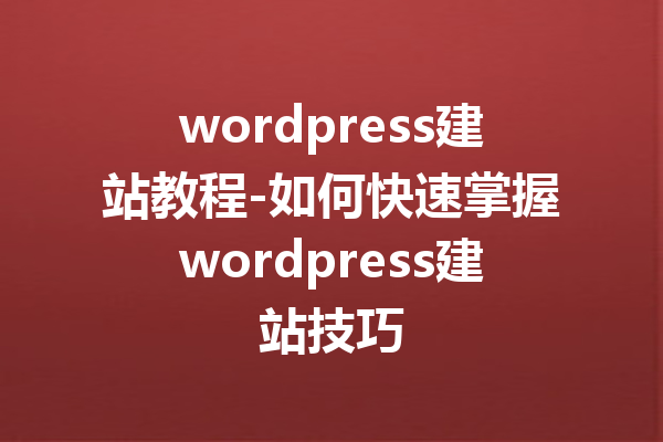 wordpress建站教程-如何快速掌握wordpress建站技巧