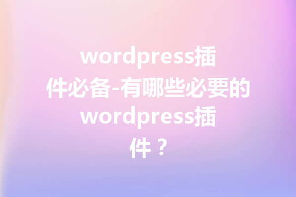 wordpress插件必备-有哪些必要的wordpress插件？