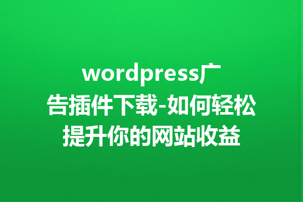 wordpress广告插件下载-如何轻松提升你的网站收益