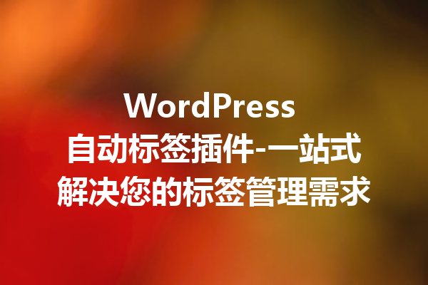 WordPress 自动标签插件-一站式解决您的标签管理需求