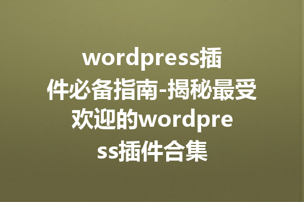 wordpress插件必备指南-揭秘最受欢迎的wordpress插件合集