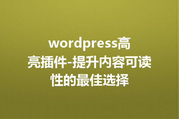 wordpress高亮插件-提升内容可读性的最佳选择