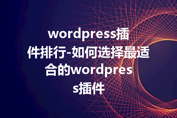 wordpress插件排行-如何选择最适合的wordpress插件