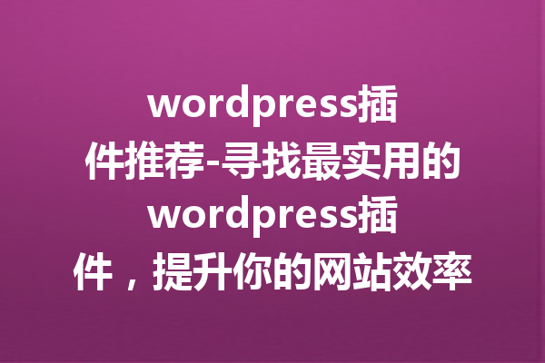 wordpress插件推荐-寻找最实用的wordpress插件，提升你的网站效率！